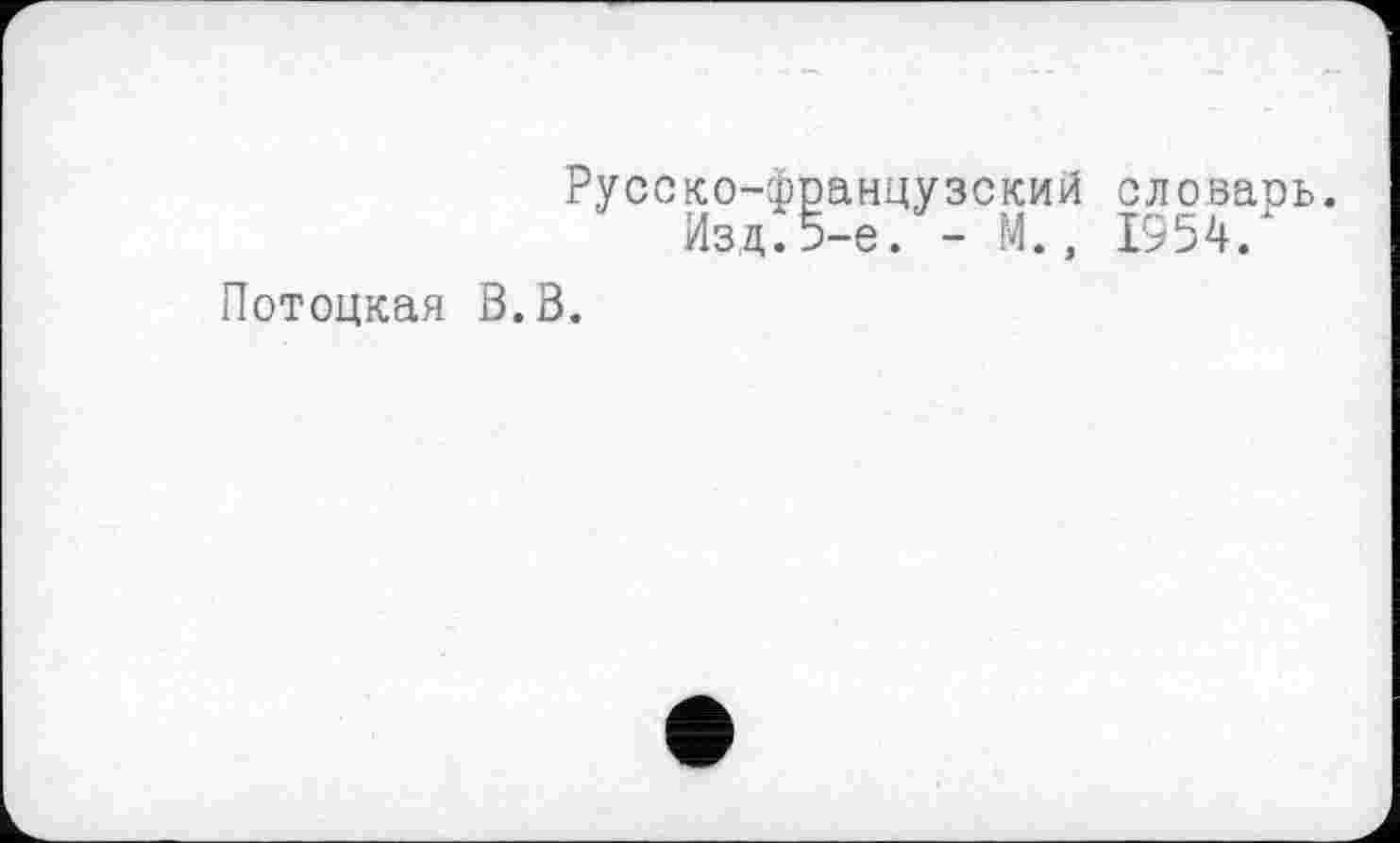 ﻿Русско-французский словарь Изд.5-е. - М., 1954.
Потоцкая В.В.